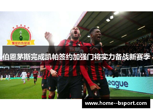 伯恩茅斯完成凯帕签约加强门将实力备战新赛季