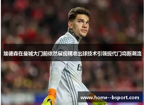 埃德森在曼城大门前依然展现精准出球技术引领现代门将新潮流 埃德森在曼城大门前依然展现精准出球技术引领现代门将新潮流