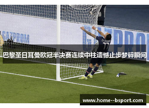 巴黎圣日耳曼欧冠半决赛连续中柱遗憾止步梦碎瞬间 巴黎圣日耳曼欧冠半决赛连续中柱遗憾止步梦碎瞬间
