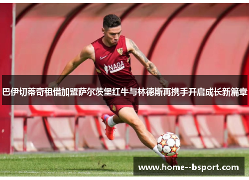 巴伊切蒂奇租借加盟萨尔茨堡红牛与林德斯再携手开启成长新篇章 巴伊切蒂奇租借加盟萨尔茨堡红牛与林德斯再携手开启成长新篇章