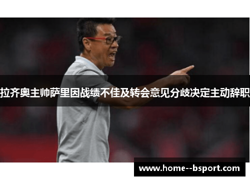 拉齐奥主帅萨里因战绩不佳及转会意见分歧决定主动辞职 拉齐奥主帅萨里因战绩不佳及转会意见分歧决定主动辞职