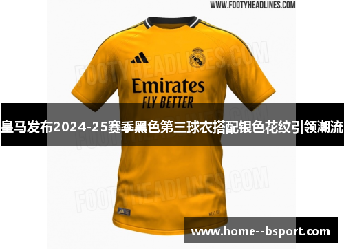 皇马发布2024-25赛季黑色第三球衣搭配银色花纹引领潮流