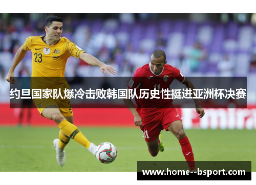 约旦国家队爆冷击败韩国队历史性挺进亚洲杯决赛 约旦国家队爆冷击败韩国队历史性挺进亚洲杯决赛