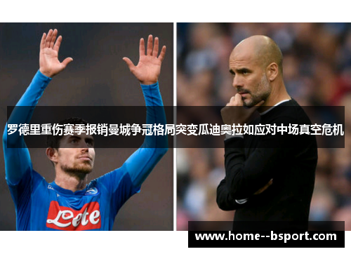 罗德里重伤赛季报销曼城争冠格局突变瓜迪奥拉如应对中场真空危机 罗德里重伤赛季报销曼城争冠格局突变瓜迪奥拉如应对中场真空危机