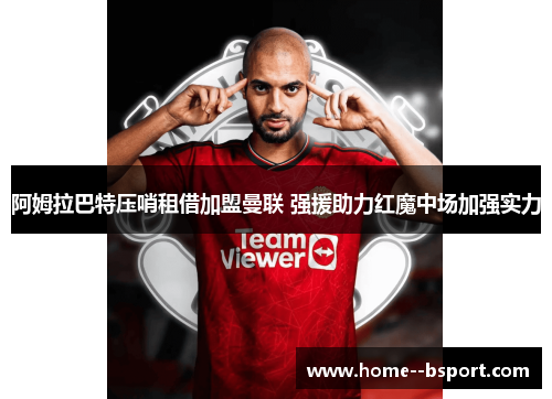 阿姆拉巴特压哨租借加盟曼联 强援助力红魔中场加强实力 阿姆拉巴特压哨租借加盟曼联 强援助力红魔中场加强实力