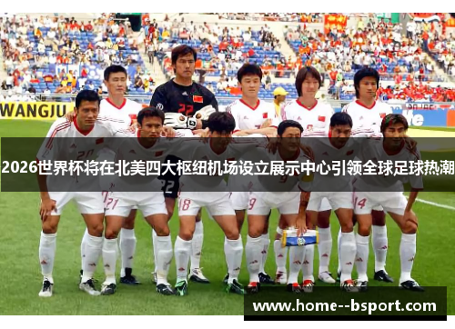 2026世界杯将在北美四大枢纽机场设立展示中心引领全球足球热潮 2026世界杯将在北美四大枢纽机场设立展示中心引领全球足球热潮