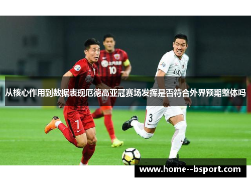 从核心作用到数据表现厄德高亚冠赛场发挥是否符合外界预期整体吗 从核心作用到数据表现厄德高亚冠赛场发挥是否符合外界预期整体吗