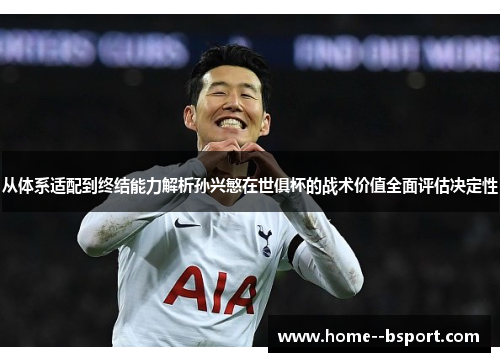 从体系适配到终结能力解析孙兴慜在世俱杯的战术价值全面评估决定性 从体系适配到终结能力解析孙兴慜在世俱杯的战术价值全面评估决定性