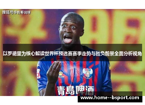 以罗德里为核心解读世界杯预选赛赛季走势与胜负前景全面分析视角