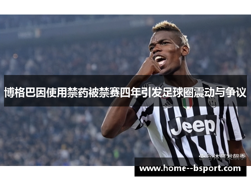 博格巴因使用禁药被禁赛四年引发足球圈震动与争议