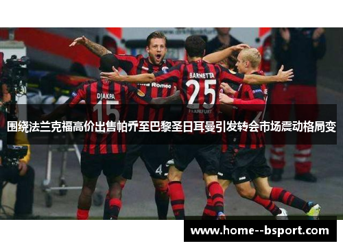 围绕法兰克福高价出售帕乔至巴黎圣日耳曼引发转会市场震动格局变