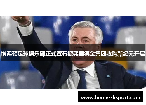 埃弗顿足球俱乐部正式宣布被弗里德金集团收购新纪元开启