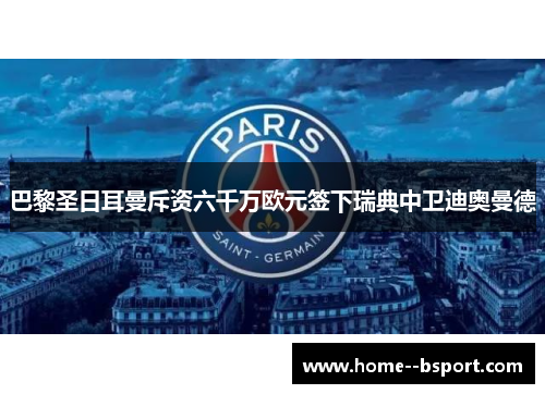 巴黎圣日耳曼斥资六千万欧元签下瑞典中卫迪奥曼德