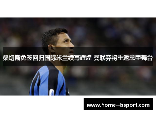 桑切斯免签回归国际米兰续写辉煌 曼联弃将重返意甲舞台