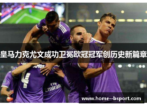 皇马力克尤文成功卫冕欧冠冠军创历史新篇章