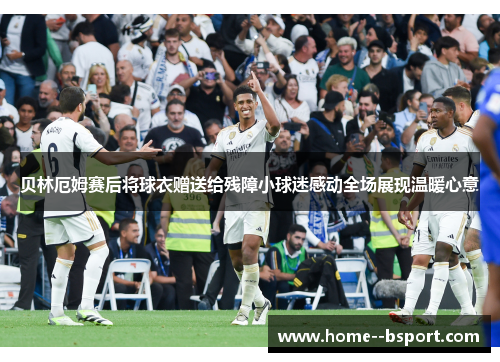 贝林厄姆赛后将球衣赠送给残障小球迷感动全场展现温暖心意