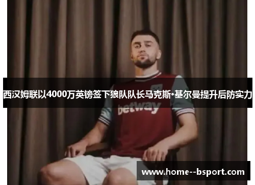 西汉姆联以4000万英镑签下狼队队长马克斯·基尔曼提升后防实力