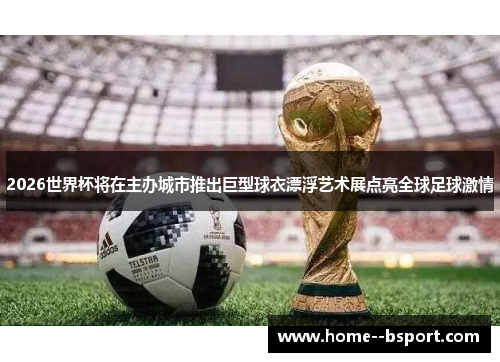 2026世界杯将在主办城市推出巨型球衣漂浮艺术展点亮全球足球激情