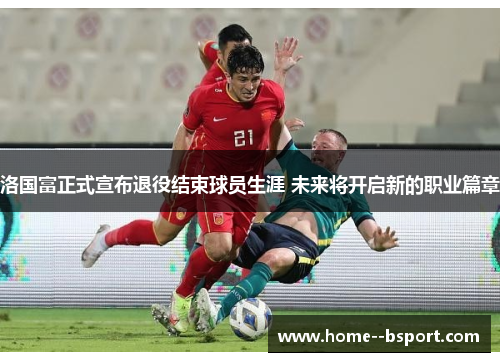 洛国富正式宣布退役结束球员生涯 未来将开启新的职业篇章 洛国富正式宣布退役结束球员生涯 未来将开启新的职业篇章