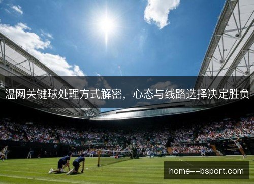 温网关键球处理方式解密，心态与线路选择决定胜负