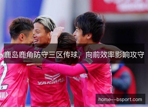 鹿岛鹿角防守三区传球，向前效率影响攻守
