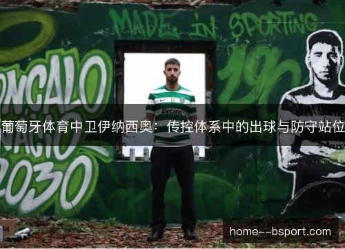葡萄牙体育中卫伊纳西奥:传控体系中的出球与防守站位 葡萄牙体育中卫伊纳西奥:传控体系中的出球与防守站位